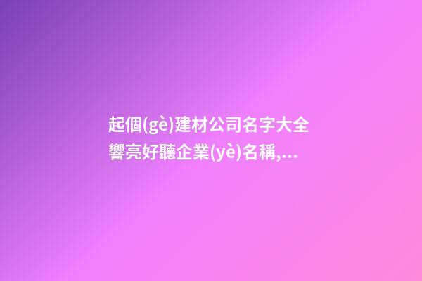 起個(gè)建材公司名字大全 響亮好聽企業(yè)名稱,起名之家